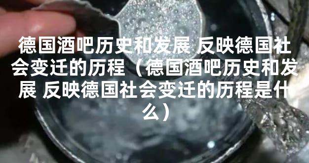 德国酒吧历史和发展 反映德国社会变迁的历程（德国酒吧历史和发展 反映德国